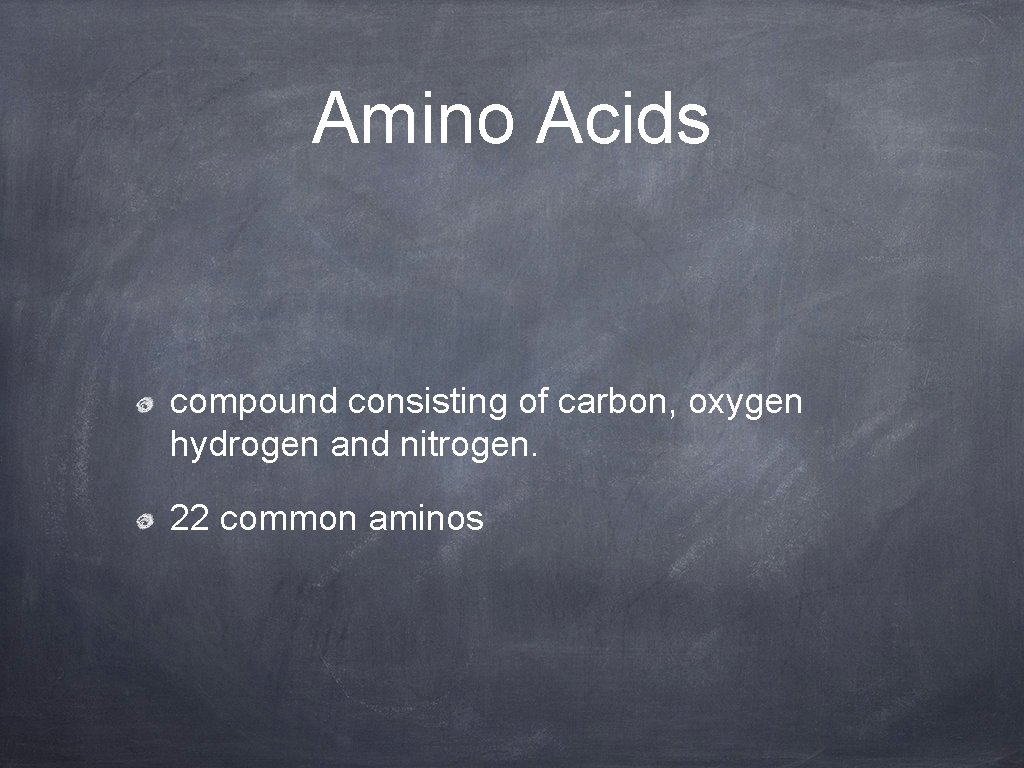 Amino Acids compound consisting of carbon, oxygen hydrogen and nitrogen. 22 common aminos 