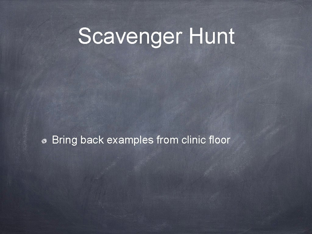 Scavenger Hunt Bring back examples from clinic floor 