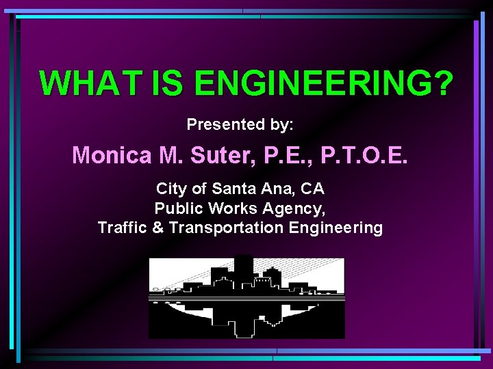 WHAT IS ENGINEERING? Presented by: Monica M. Suter, P. E. , P. T. O.
