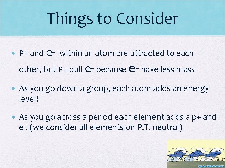 Things to Consider • P+ and e- within an atom are attracted to each