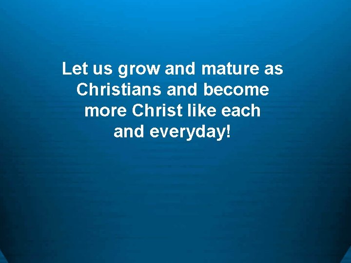 Let us grow and mature as Christians and become more Christ like each and