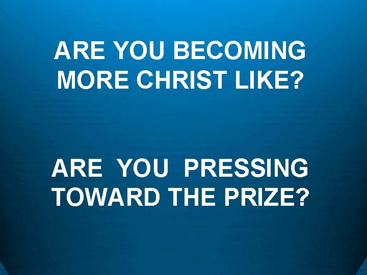 ARE YOU BECOMING MORE CHRIST LIKE? ARE YOU PRESSING TOWARD THE PRIZE? 