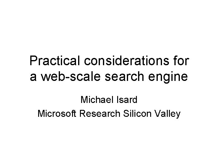 Practical considerations for a web-scale search engine Michael Isard Microsoft Research Silicon Valley 