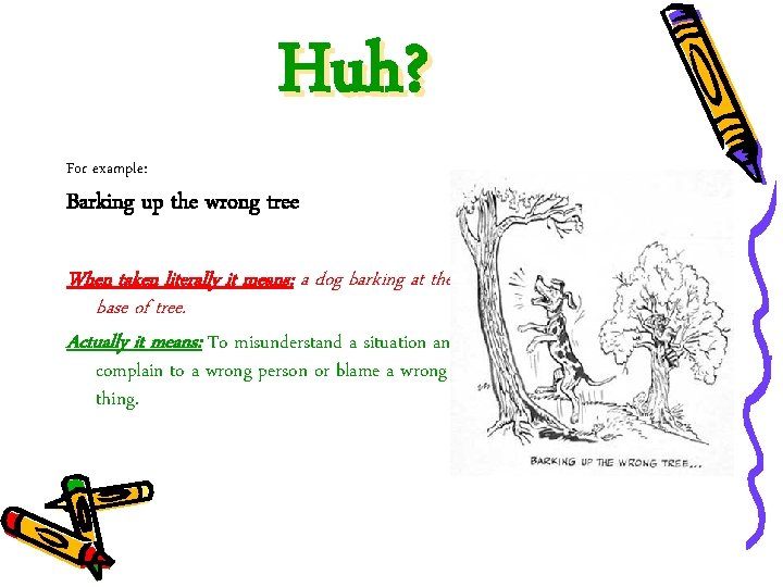 Huh? For example: Barking up the wrong tree When taken literally it means: a