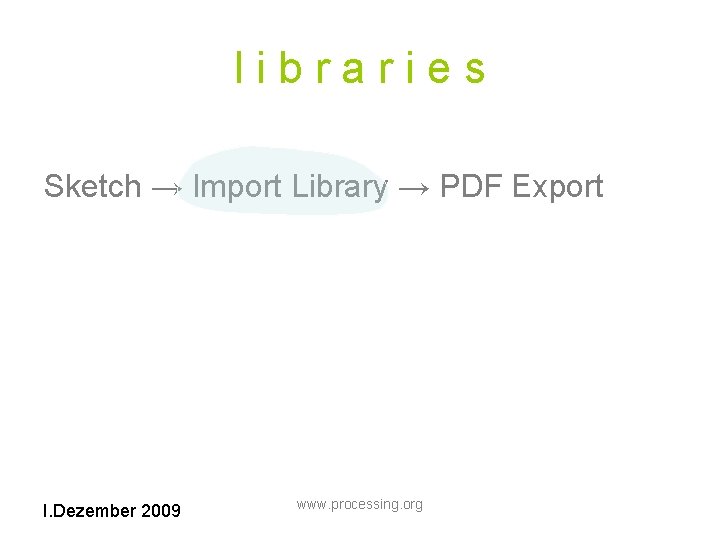 libraries Sketch → Import Library → PDF Export I. Dezember 2009 www. processing. org