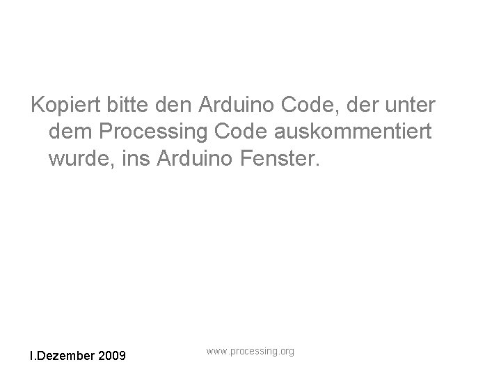 Kopiert bitte den Arduino Code, der unter dem Processing Code auskommentiert wurde, ins Arduino