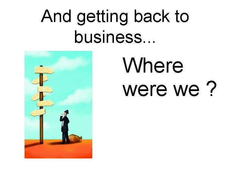 And getting back to business. . . Where we ? 