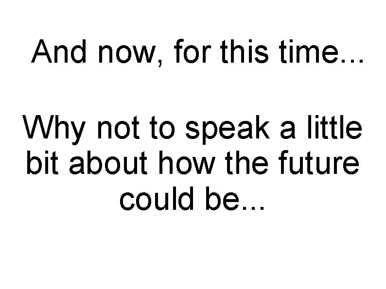 And now, for this time. . . Why not to speak a little bit