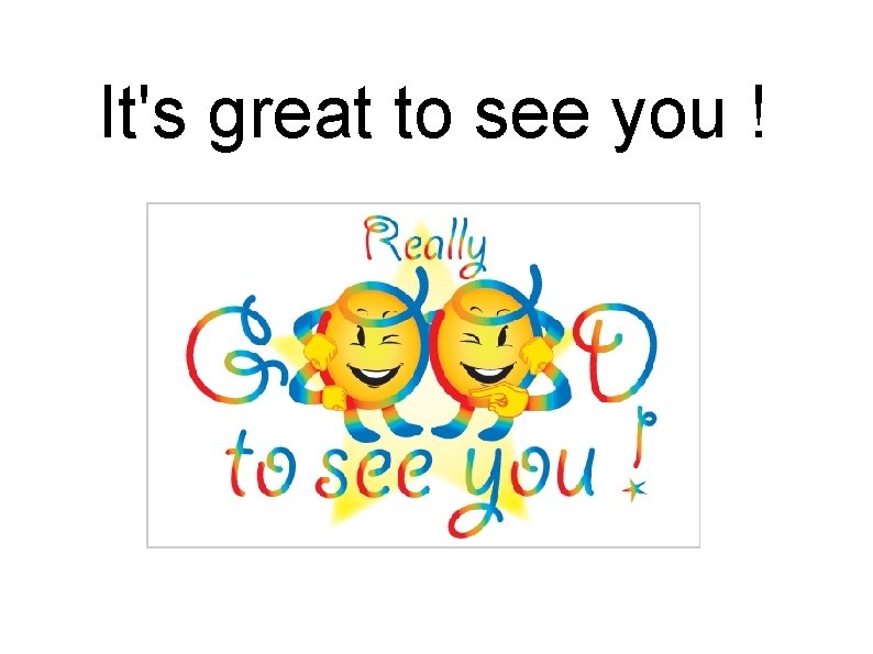 It's great to see you ! 