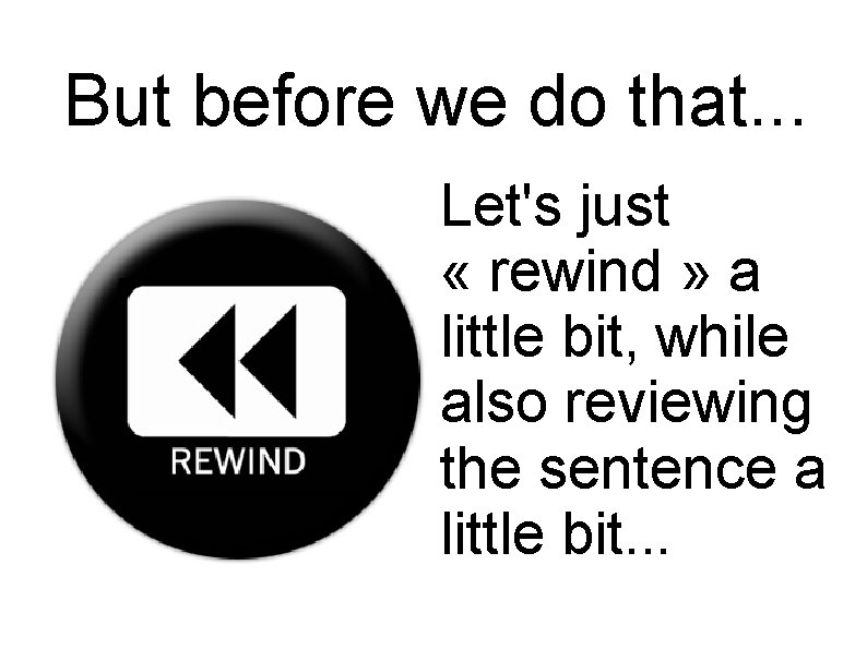 But before we do that. . . Let's just « rewind » a little