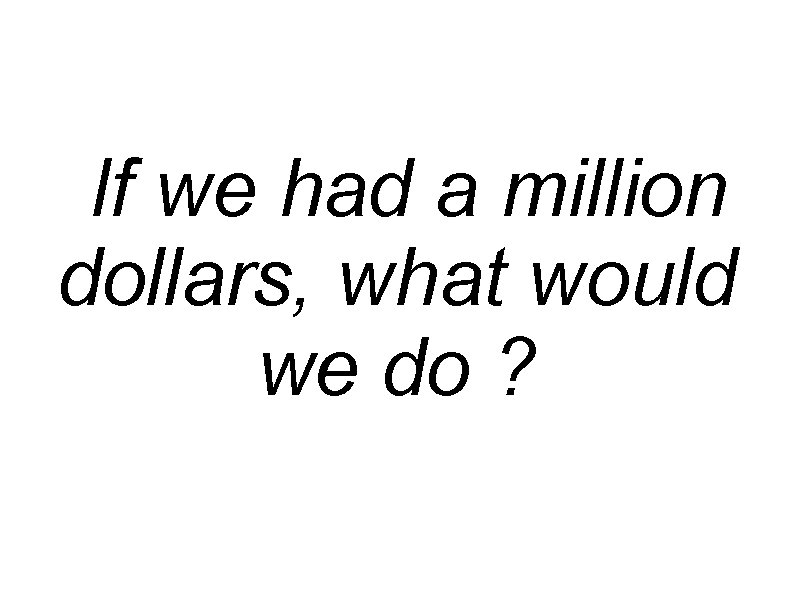  If we had a million dollars, what would we do ? 