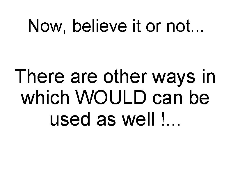Now, believe it or not. . . There are other ways in which WOULD