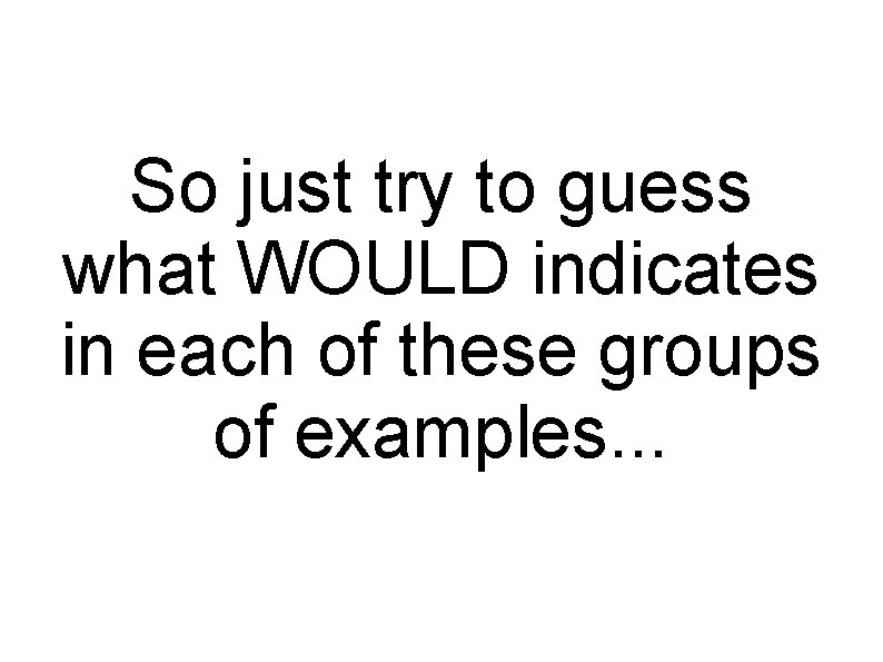 So just try to guess what WOULD indicates in each of these groups of