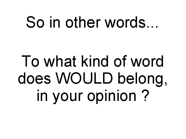 So in other words. . . To what kind of word does WOULD belong,