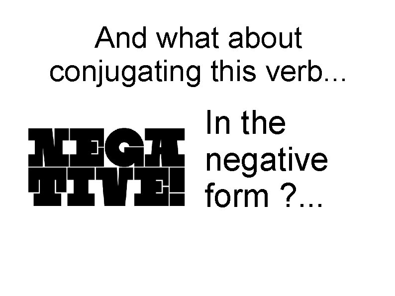 And what about conjugating this verb. . . In the negative form ? .