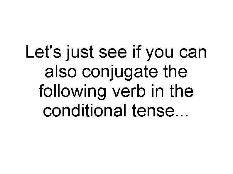 Let's just see if you can also conjugate the following verb in the conditional