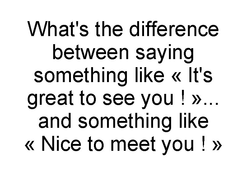 What's the difference between saying something like « It's great to see you !