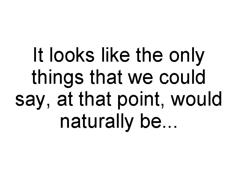 It looks like the only things that we could say, at that point, would