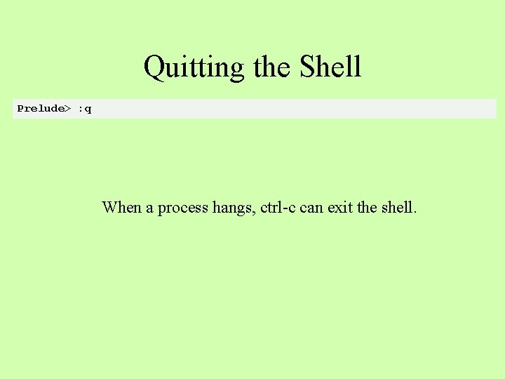 Quitting the Shell Prelude> : q When a process hangs, ctrl-c can exit the