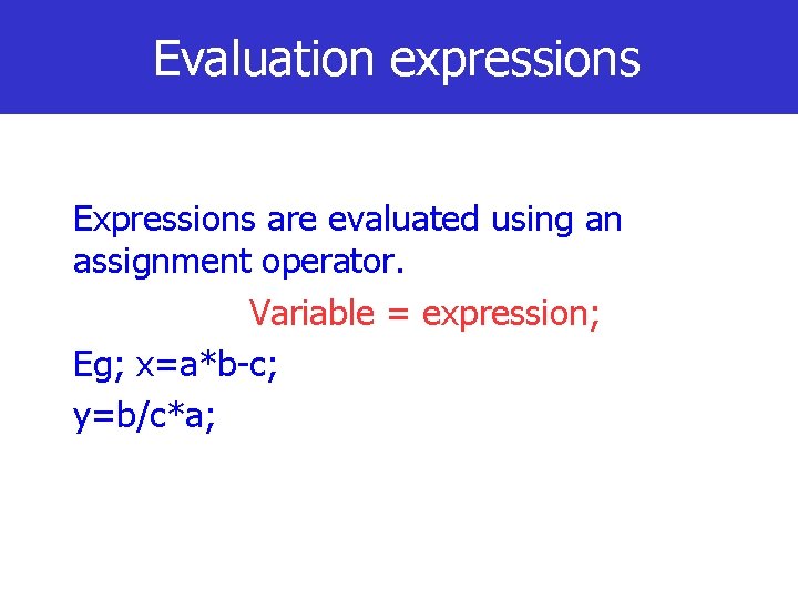 Evaluation expressions Expressions are evaluated using an assignment operator. Variable = expression; Eg; x=a*b-c;