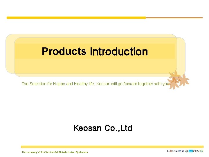 Products Introduction The Selection for Happy and Healthy life, Keosan will go forward together