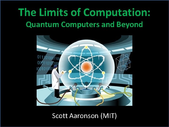 The Limits of Computation: Quantum Computers and Beyond Scott Aaronson (MIT) 