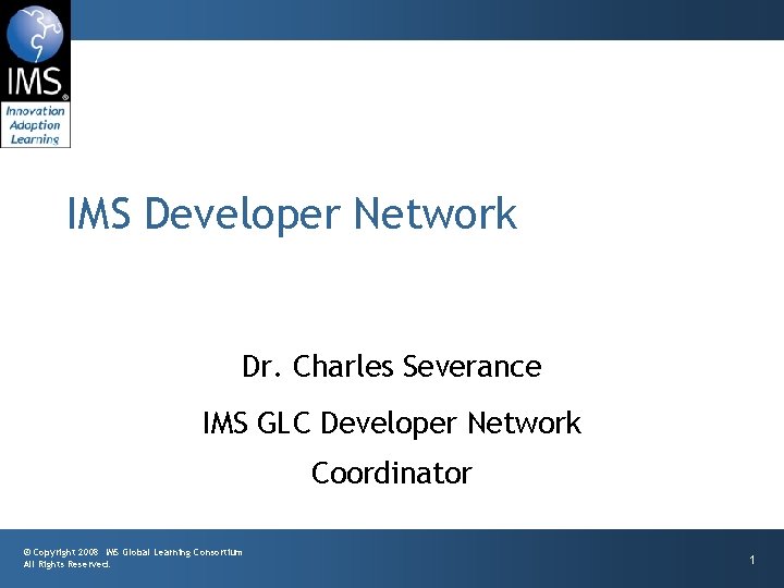 IMS Developer Network Dr. Charles Severance IMS GLC Developer Network Coordinator © Copyright 2008