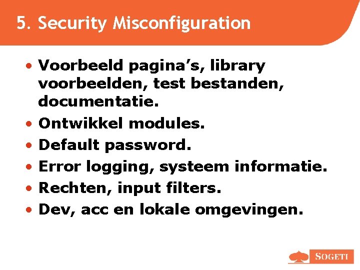 5. Security Misconfiguration • Voorbeeld pagina’s, library voorbeelden, test bestanden, documentatie. • Ontwikkel modules. 5. Security Misconfiguration • Voorbeeld pagina’s, library voorbeelden, test bestanden, documentatie. • Ontwikkel modules.