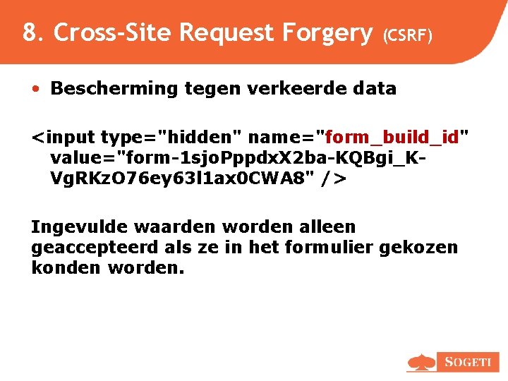 8. Cross-Site Request Forgery (CSRF) • Bescherming tegen verkeerde data <input type="hidden" name="form_build_id" value="form-1 8. Cross-Site Request Forgery (CSRF) • Bescherming tegen verkeerde data <input type="hidden" name="form_build_id" value="form-1