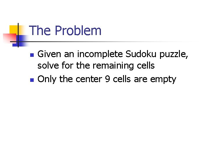 The Problem n n Given an incomplete Sudoku puzzle, solve for the remaining cells