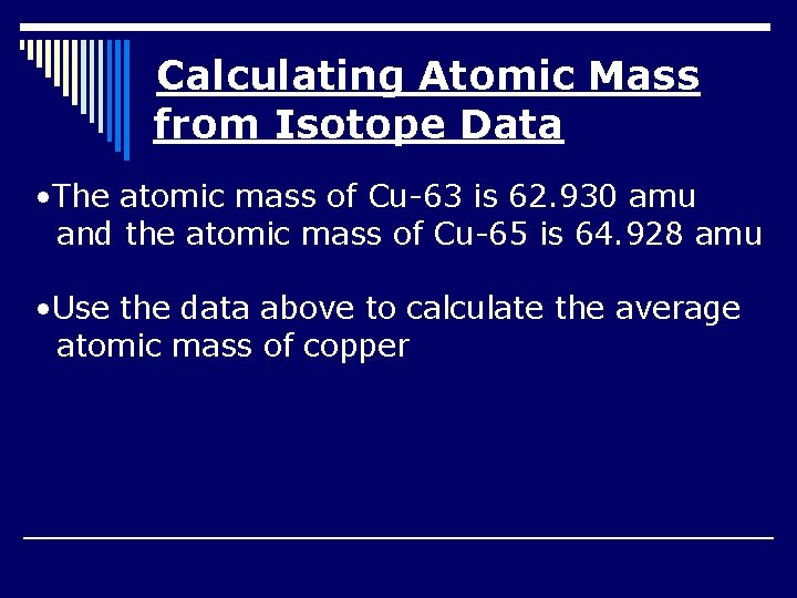 Calculating Atomic Mass from Isotope Data • The atomic mass of Cu-63 is 62.