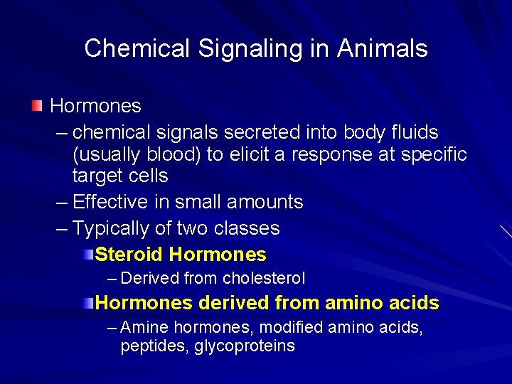 Chemical Signaling in Animals Hormones – chemical signals secreted into body fluids (usually blood) Chemical Signaling in Animals Hormones – chemical signals secreted into body fluids (usually blood)