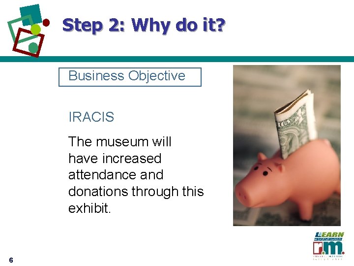 Step 2: Why do it? Business Objective IRACIS The museum will have increased attendance
