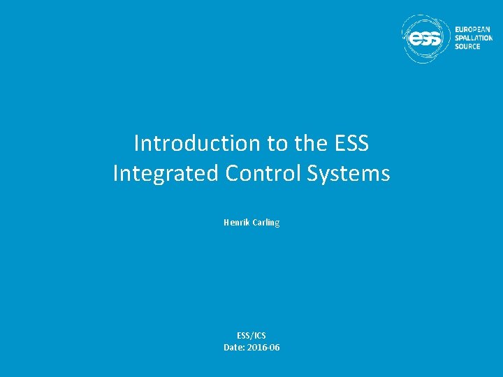 Introduction to the ESS Integrated Control Systems Henrik Carling ESS/ICS Date: 2016 -06 