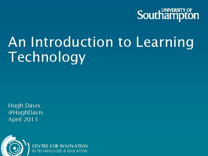 An Introduction to Learning Technology Hugh Davis: @Hugh. Davis April 2013 CENTRE FOR INNOVATION