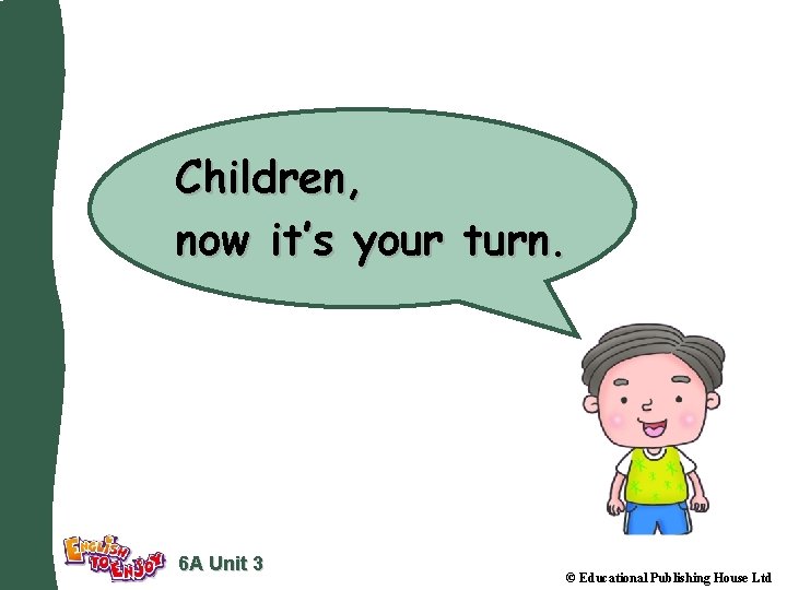 Children, now it’s your turn. 6 A Unit 3 © Educational Publishing House Ltd