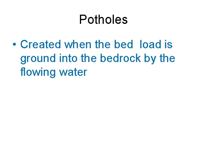 Potholes • Created when the bed load is ground into the bedrock by the