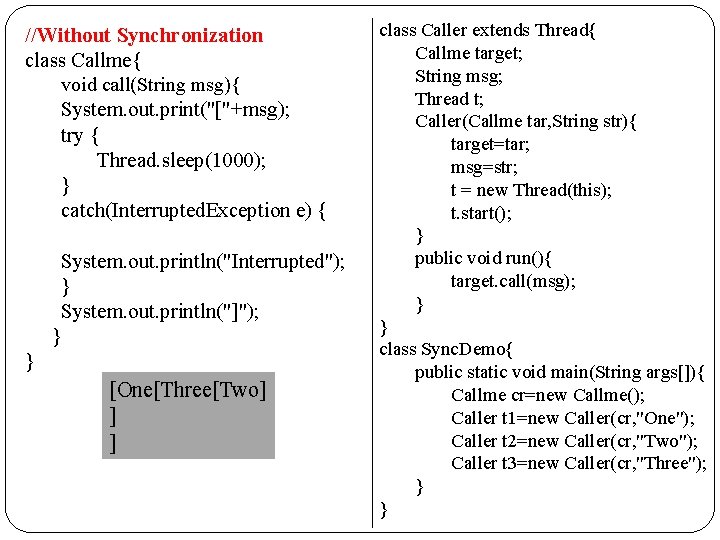 //Without Synchronization class Callme{ void call(String msg){ System. out. print("["+msg); try { Thread. sleep(1000);