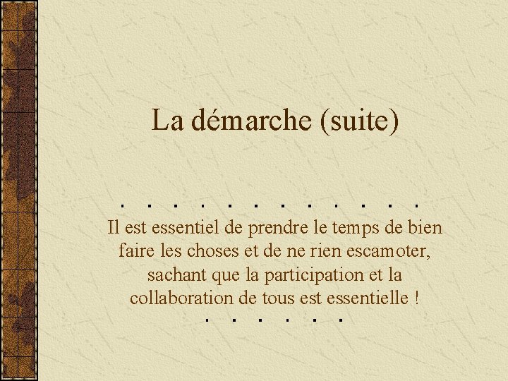 La démarche (suite) Il est essentiel de prendre le temps de bien faire les
