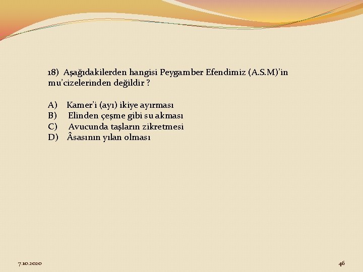 18) Aşağıdakilerden hangisi Peygamber Efendimiz (A. S. M)’in mu’cizelerinden değildir ? A) Kamer’i (ayı)