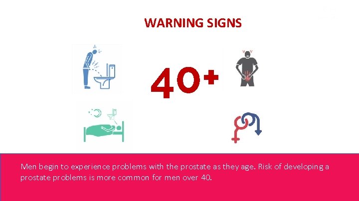 WARNING SIGNS 40+ Men begin to experience problems with the prostate as they age.