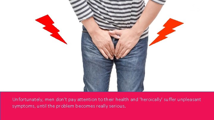 Unfortunately, men don’t pay attention to their health and 'heroically' suffer unpleasant symptoms, until
