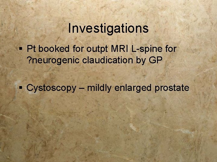 Investigations § Pt booked for outpt MRI L-spine for ? neurogenic claudication by GP Investigations § Pt booked for outpt MRI L-spine for ? neurogenic claudication by GP