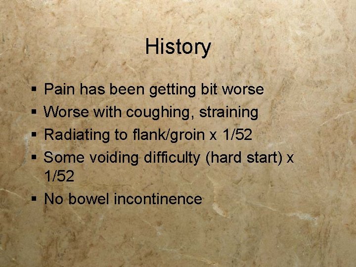 History § § Pain has been getting bit worse Worse with coughing, straining Radiating History § § Pain has been getting bit worse Worse with coughing, straining Radiating