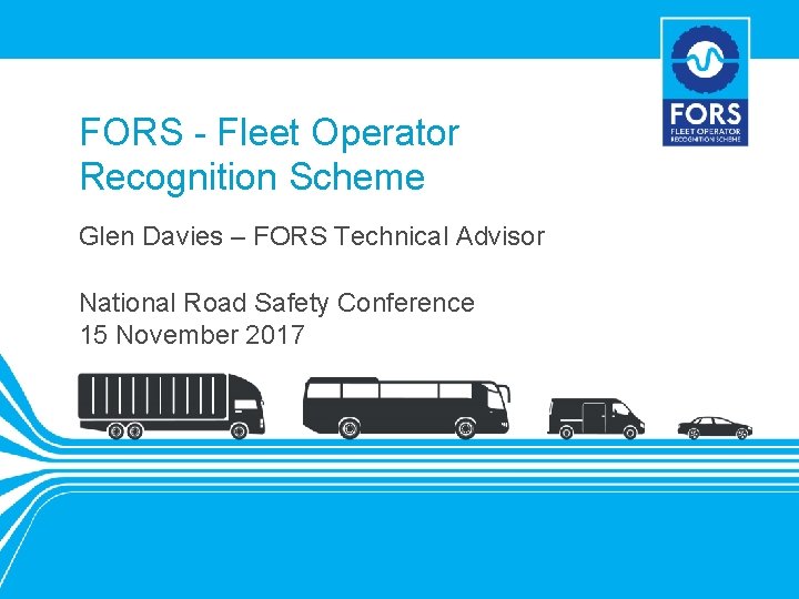 FORS - Fleet Operator Recognition Scheme Glen Davies – FORS Technical Advisor National Road