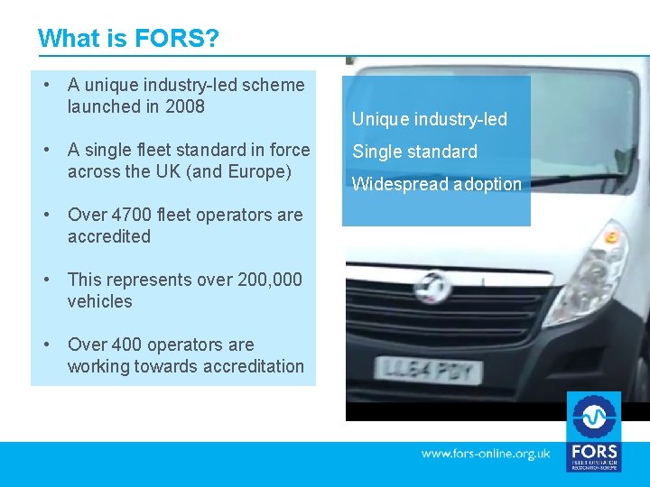 What is FORS? • A unique industry-led scheme launched in 2008 • A single