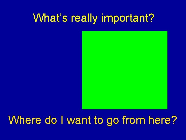 What’s really important? Where do I want to go from here? 