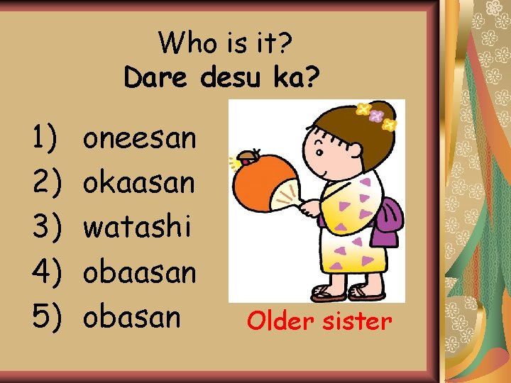 Who is it? Dare desu ka? 1) 2) 3) 4) 5) oneesan okaasan watashi Who is it? Dare desu ka? 1) 2) 3) 4) 5) oneesan okaasan watashi