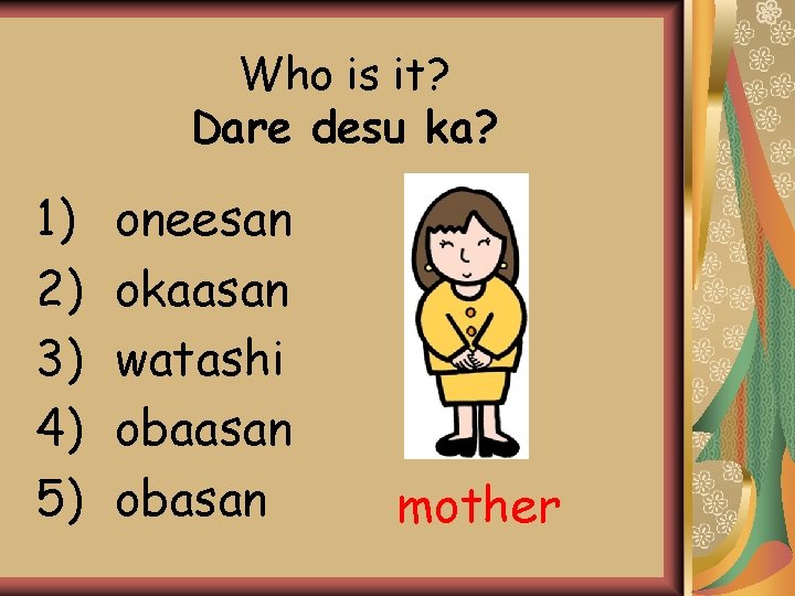Who is it? Dare desu ka? 1) 2) 3) 4) 5) oneesan okaasan watashi Who is it? Dare desu ka? 1) 2) 3) 4) 5) oneesan okaasan watashi