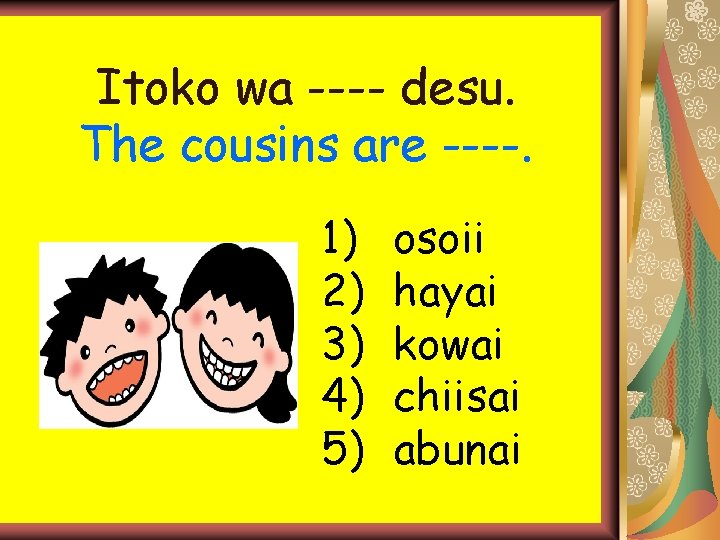 Itoko wa ---- desu. The cousins are ----. 1) 2) 3) 4) 5) osoii Itoko wa ---- desu. The cousins are ----. 1) 2) 3) 4) 5) osoii
